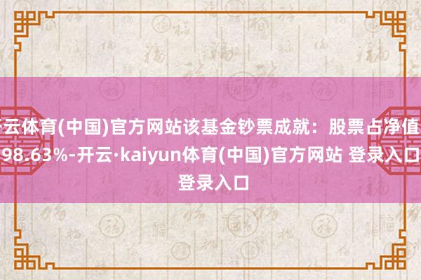 开云体育(中国)官方网站该基金钞票成就：股票占净值比98.63%-开云·kaiyun体育(中国)官方网站 登录入口