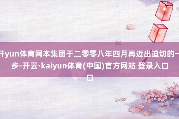 开yun体育网本集团于二零零八年四月再迈出迫切的一步-开云·kaiyun体育(中国)官方网站 登录入口