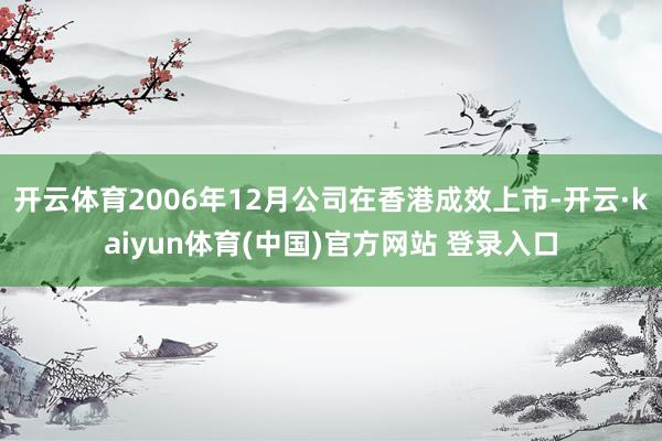 开云体育2006年12月公司在香港成效上市-开云·kaiyun体育(中国)官方网站 登录入口