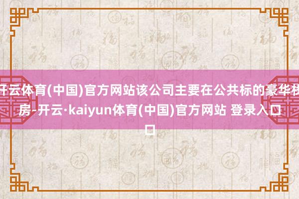 开云体育(中国)官方网站该公司主要在公共标的豪华栈房-开云·kaiyun体育(中国)官方网站 登录入口