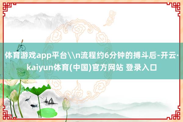 体育游戏app平台\n流程约6分钟的搏斗后-开云·kaiyun体育(中国)官方网站 登录入口