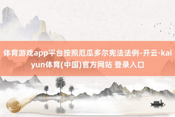 体育游戏app平台按照厄瓜多尔宪法法例-开云·kaiyun体育(中国)官方网站 登录入口