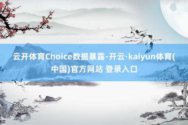云开体育Choice数据暴露-开云·kaiyun体育(中国)官方网站 登录入口