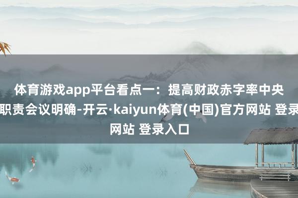 体育游戏app平台　　看点一：提高财政赤字率　　中央经济职责会议明确-开云·kaiyun体育(中国)官方网站 登录入口