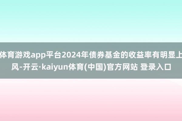 体育游戏app平台2024年债券基金的收益率有明显上风-开云·kaiyun体育(中国)官方网站 登录入口