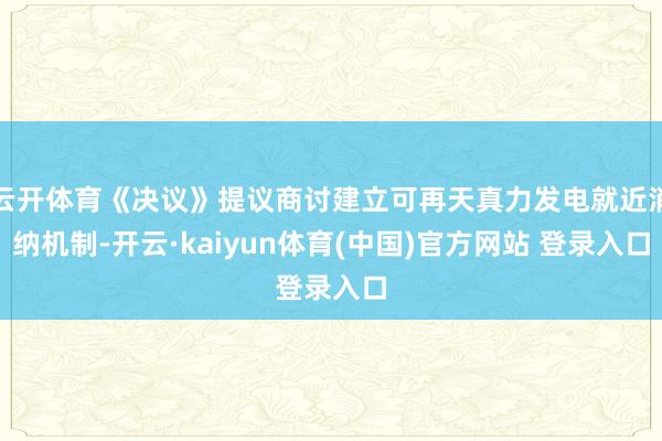 云开体育《决议》提议商讨建立可再天真力发电就近消纳机制-开云·kaiyun体育(中国)官方网站 登录入口