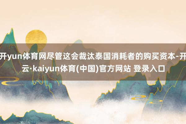 开yun体育网尽管这会裁汰泰国消耗者的购买资本-开云·kaiyun体育(中国)官方网站 登录入口