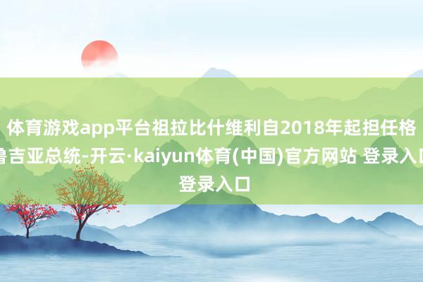 体育游戏app平台祖拉比什维利自2018年起担任格鲁吉亚总统-开云·kaiyun体育(中国)官方网站 登录入口