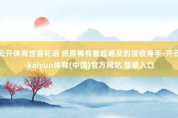 云开体育世喜花语 纸尿裤有着超遍及的接收身手-开云·kaiyun体育(中国)官方网站 登录入口