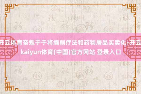 开云体育奋勉于于将编削疗法和药物居品买卖化-开云·kaiyun体育(中国)官方网站 登录入口