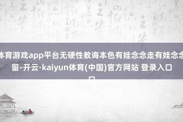 体育游戏app平台无硬性教诲本色有娃念念走有娃念念留-开云·kaiyun体育(中国)官方网站 登录入口