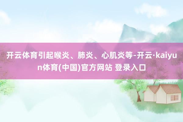 开云体育引起喉炎、肺炎、心肌炎等-开云·kaiyun体育(中国)官方网站 登录入口