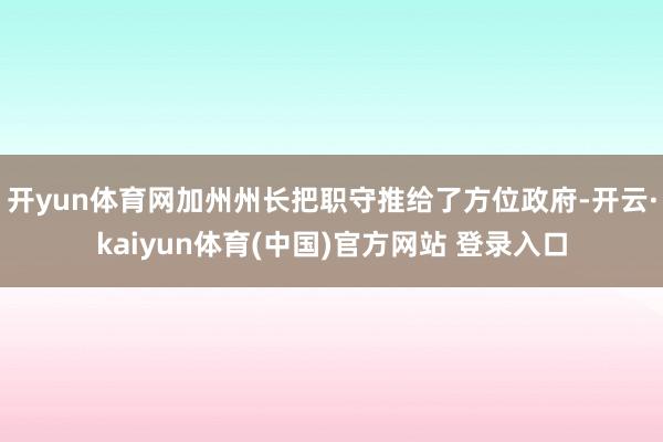 开yun体育网加州州长把职守推给了方位政府-开云·kaiyun体育(中国)官方网站 登录入口