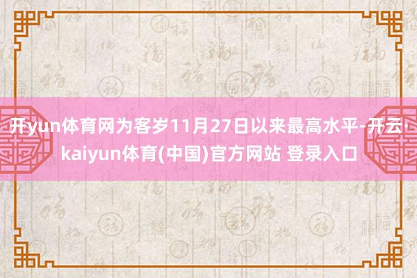 开yun体育网为客岁11月27日以来最高水平-开云·kaiyun体育(中国)官方网站 登录入口