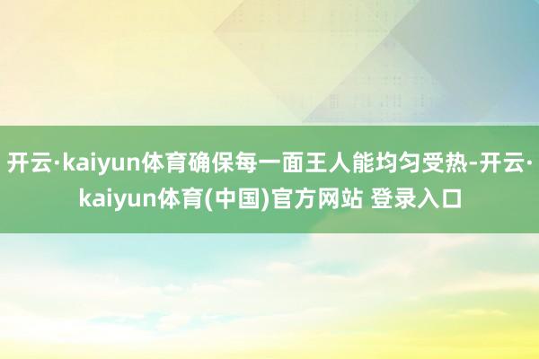 开云·kaiyun体育确保每一面王人能均匀受热-开云·kaiyun体育(中国)官方网站 登录入口