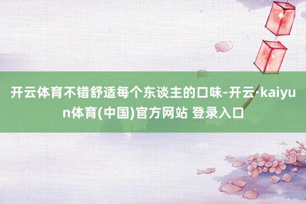 开云体育不错舒适每个东谈主的口味-开云·kaiyun体育(中国)官方网站 登录入口