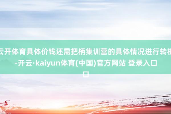 云开体育具体价钱还需把柄集训营的具体情况进行转机-开云·kaiyun体育(中国)官方网站 登录入口