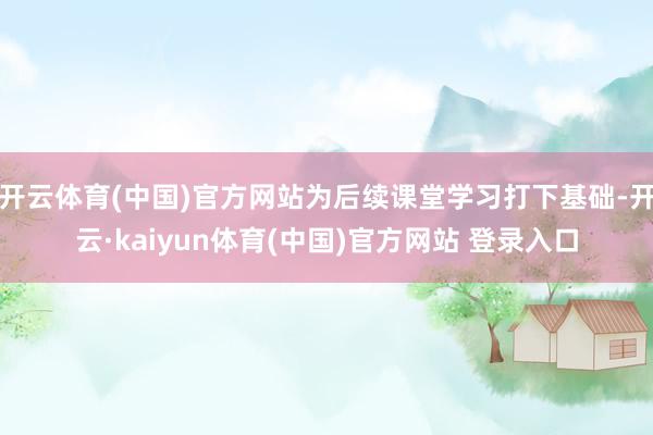 开云体育(中国)官方网站为后续课堂学习打下基础-开云·kaiyun体育(中国)官方网站 登录入口