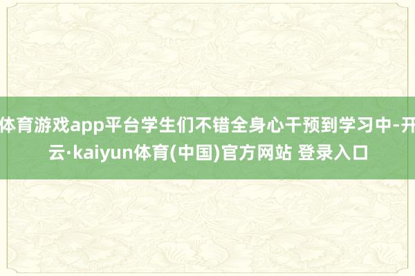 体育游戏app平台学生们不错全身心干预到学习中-开云·kaiyun体育(中国)官方网站 登录入口