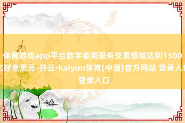 体育游戏app平台数字委用服务交易领域达到1300亿好意思元-开云·kaiyun体育(中国)官方网站 登录入口