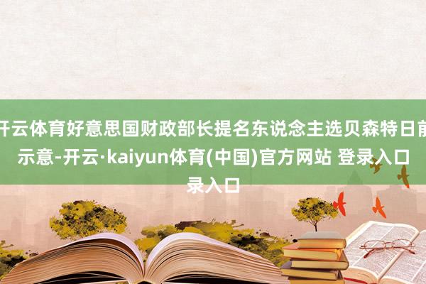 开云体育好意思国财政部长提名东说念主选贝森特日前示意-开云·kaiyun体育(中国)官方网站 登录入口