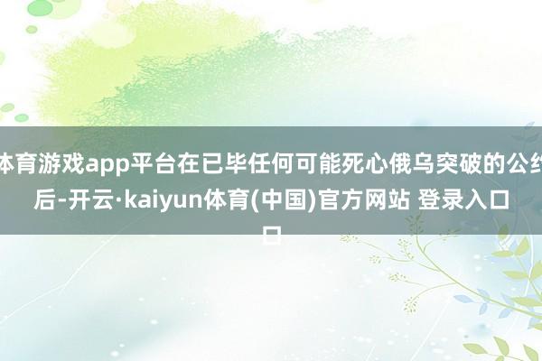 体育游戏app平台在已毕任何可能死心俄乌突破的公约后-开云·kaiyun体育(中国)官方网站 登录入口