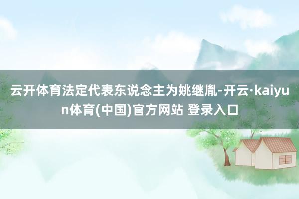 云开体育法定代表东说念主为姚继胤-开云·kaiyun体育(中国)官方网站 登录入口