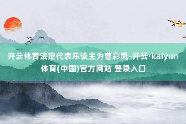开云体育法定代表东谈主为曹彩凤-开云·kaiyun体育(中国)官方网站 登录入口