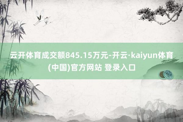 云开体育成交额845.15万元-开云·kaiyun体育(中国)官方网站 登录入口