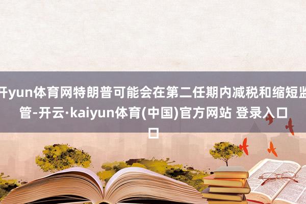 开yun体育网特朗普可能会在第二任期内减税和缩短监管-开云·kaiyun体育(中国)官方网站 登录入口