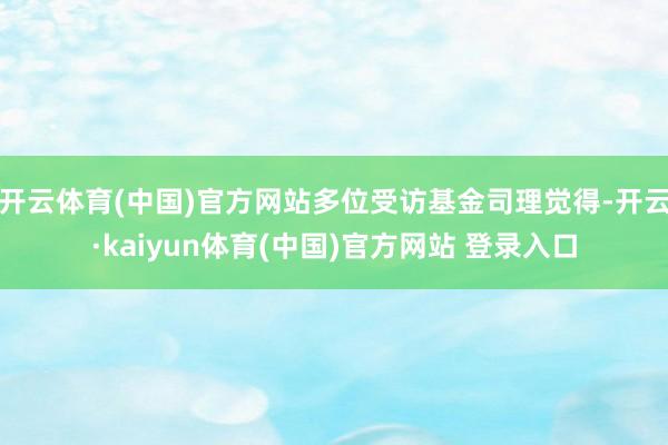 开云体育(中国)官方网站多位受访基金司理觉得-开云·kaiyun体育(中国)官方网站 登录入口
