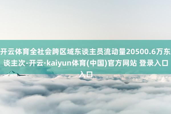 开云体育全社会跨区域东谈主员流动量20500.6万东谈主次-开云·kaiyun体育(中国)官方网站 登录入口