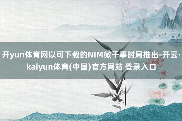 开yun体育网以可下载的NIM微干事时局推出-开云·kaiyun体育(中国)官方网站 登录入口