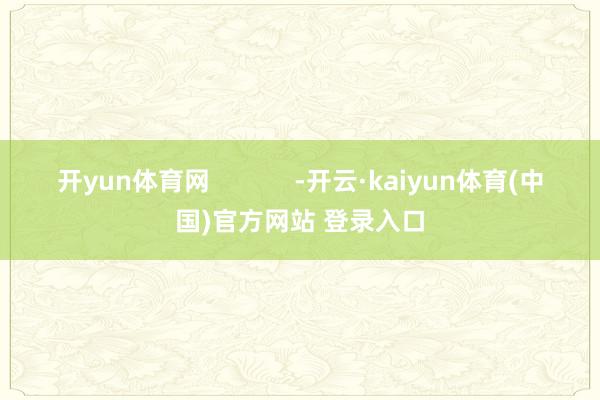 开yun体育网            -开云·kaiyun体育(中国)官方网站 登录入口