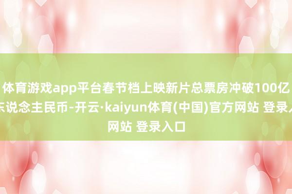 体育游戏app平台春节档上映新片总票房冲破100亿元东说念主民币-开云·kaiyun体育(中国)官方网站 登录入口