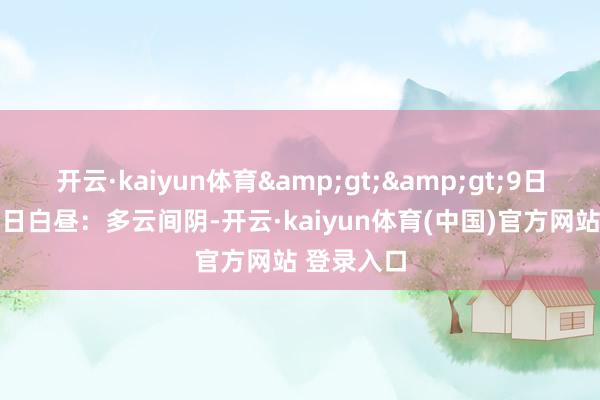 开云·kaiyun体育&gt;&gt;9日晚上到10日白昼：多云间阴-开云·kaiyun体育(中国)官方网站 登录入口