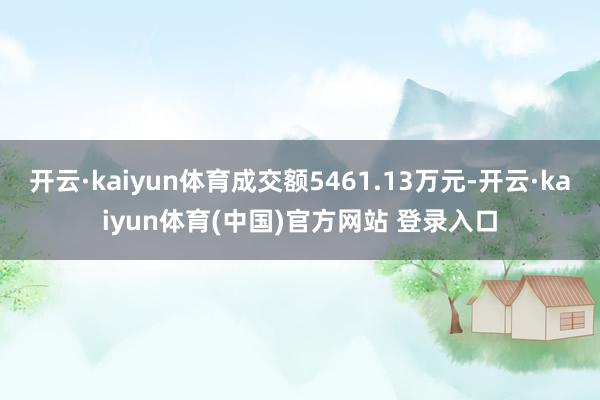 开云·kaiyun体育成交额5461.13万元-开云·kaiyun体育(中国)官方网站 登录入口