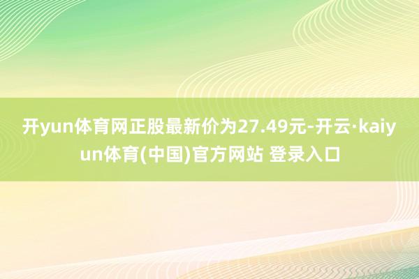 开yun体育网正股最新价为27.49元-开云·kaiyun体育(中国)官方网站 登录入口