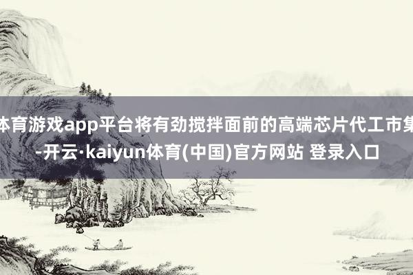 体育游戏app平台将有劲搅拌面前的高端芯片代工市集-开云·kaiyun体育(中国)官方网站 登录入口