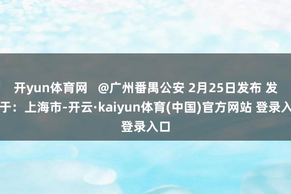 开yun体育网   @广州番禺公安 2月25日发布 发布于：上海市-开云·kaiyun体育(中国)官方网站 登录入口
