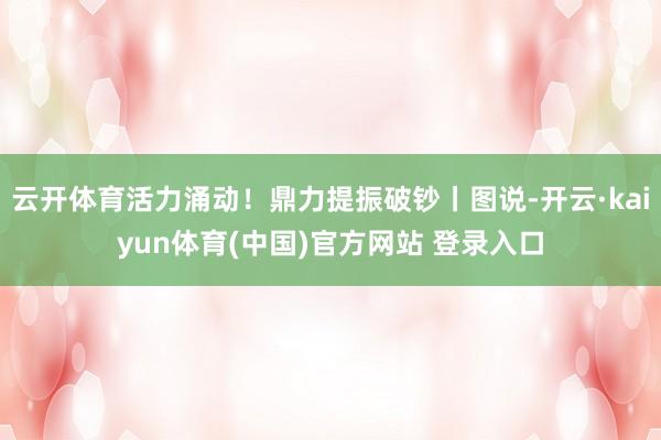 云开体育活力涌动！鼎力提振破钞丨图说-开云·kaiyun体育(中国)官方网站 登录入口
