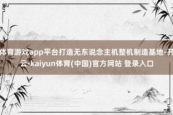 体育游戏app平台打造无东说念主机整机制造基地-开云·kaiyun体育(中国)官方网站 登录入口