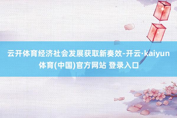 云开体育经济社会发展获取新奏效-开云·kaiyun体育(中国)官方网站 登录入口