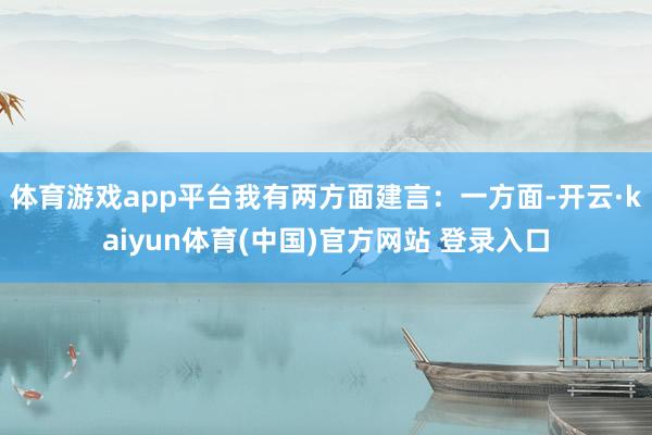 体育游戏app平台我有两方面建言：一方面-开云·kaiyun体育(中国)官方网站 登录入口