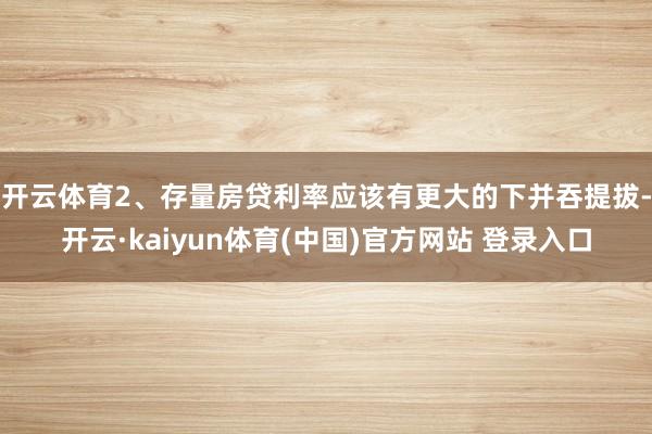 开云体育　　2、存量房贷利率应该有更大的下并吞提拔-开云·kaiyun体育(中国)官方网站 登录入口