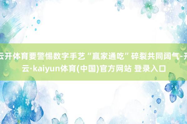 云开体育要警惕数字手艺“赢家通吃”碎裂共同阔气-开云·kaiyun体育(中国)官方网站 登录入口