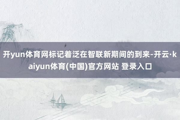 开yun体育网标记着泛在智联新期间的到来-开云·kaiyun体育(中国)官方网站 登录入口