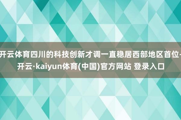 开云体育四川的科技创新才调一直稳居西部地区首位-开云·kaiyun体育(中国)官方网站 登录入口