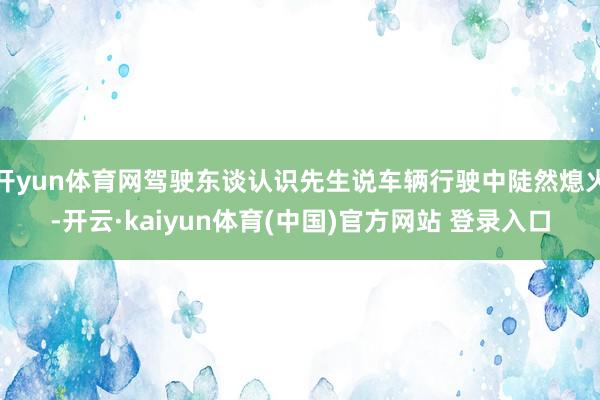 开yun体育网驾驶东谈认识先生说车辆行驶中陡然熄火-开云·kaiyun体育(中国)官方网站 登录入口
