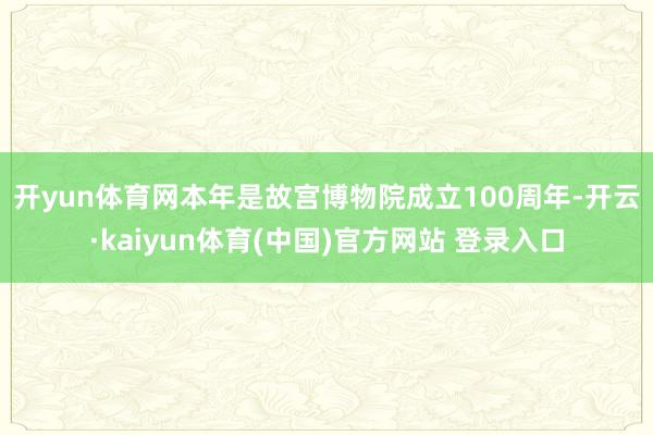 开yun体育网　　本年是故宫博物院成立100周年-开云·kaiyun体育(中国)官方网站 登录入口
